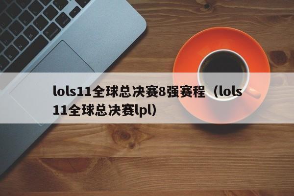 lols11全球总决赛8强赛程（lols11全球总决赛lpl）