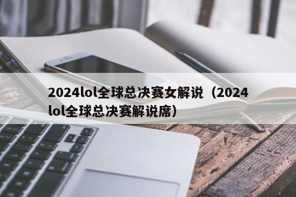 2024lol全球总决赛女解说（2024lol全球总决赛解说席）