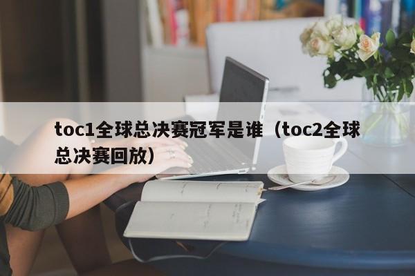 toc1全球总决赛冠军是谁（toc2全球总决赛回放）