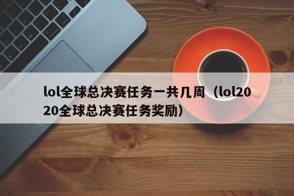 lol全球总决赛任务一共几周（lol2020全球总决赛任务奖励）