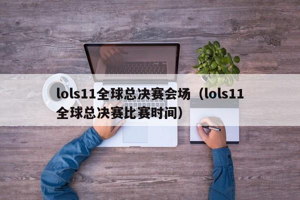 lols11全球总决赛会场（lols11全球总决赛比赛时间）