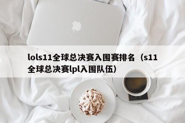 lols11全球总决赛入围赛排名（s11全球总决赛lpl入围队伍）