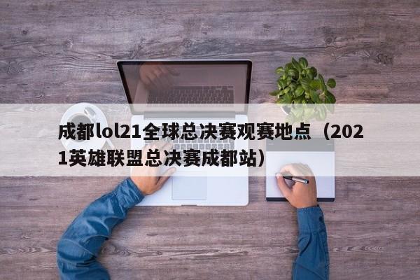 成都lol21全球总决赛观赛地点（2021英雄联盟总决赛成都站）