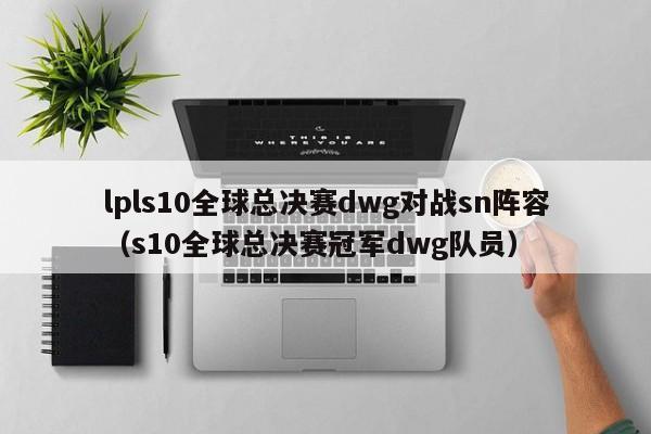 lpls10全球总决赛dwg对战sn阵容（s10全球总决赛冠军dwg队员）