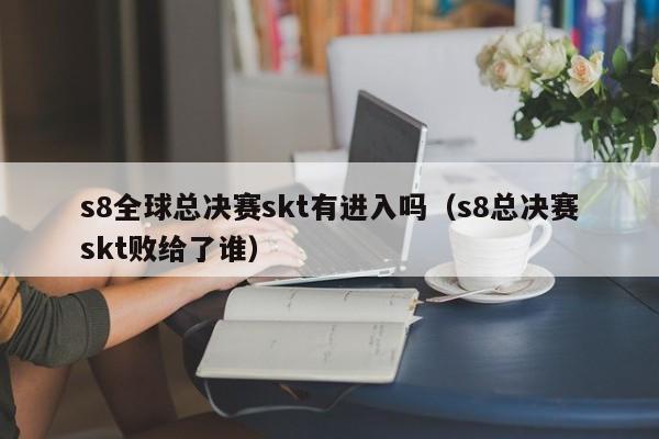 s8全球总决赛skt有进入吗（s8总决赛skt败给了谁）