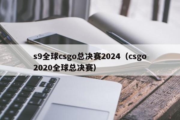 s9全球csgo总决赛2024（csgo2020全球总决赛）