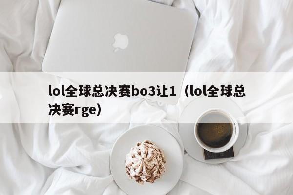 lol全球总决赛bo3让1（lol全球总决赛rge）