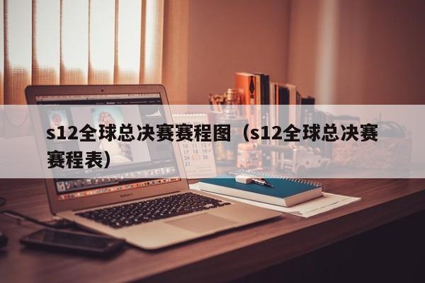 s12全球总决赛赛程图（s12全球总决赛赛程表）