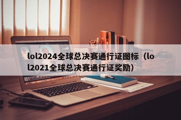 lol2024全球总决赛通行证图标（lol2021全球总决赛通行证奖励）