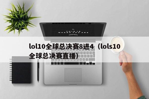 lol10全球总决赛8进4（lols10全球总决赛直播）