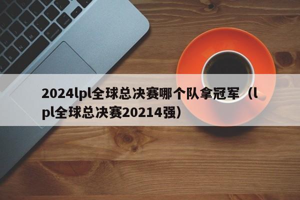 2024lpl全球总决赛哪个队拿冠军（lpl全球总决赛20214强）