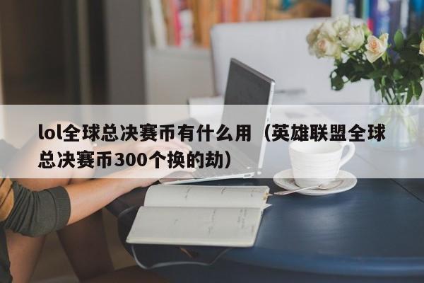 lol全球总决赛币有什么用（英雄联盟全球总决赛币300个换的劫）