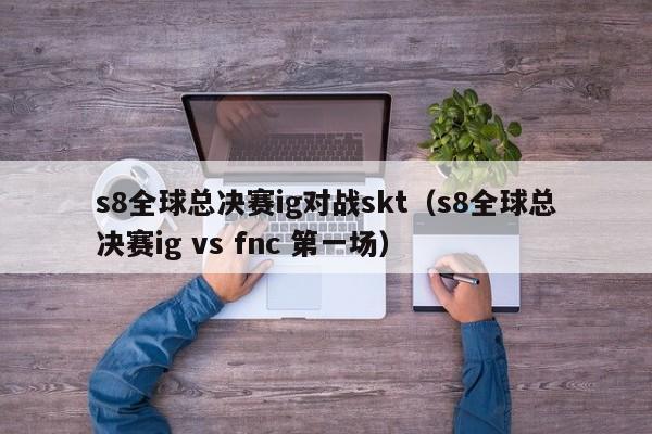 s8全球总决赛ig对战skt（s8全球总决赛ig vs fnc 第一场）