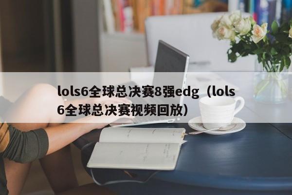 lols6全球总决赛8强edg（lols6全球总决赛视频回放）