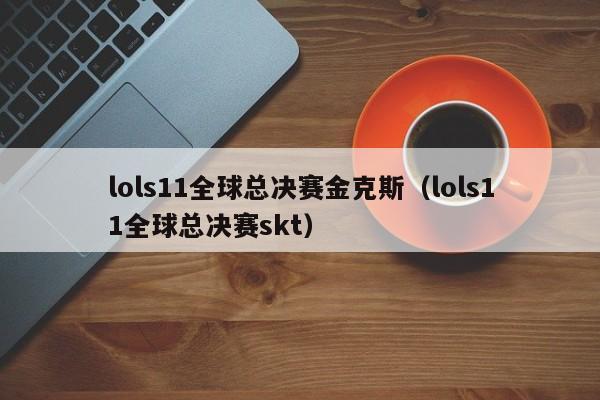 lols11全球总决赛金克斯（lols11全球总决赛skt）