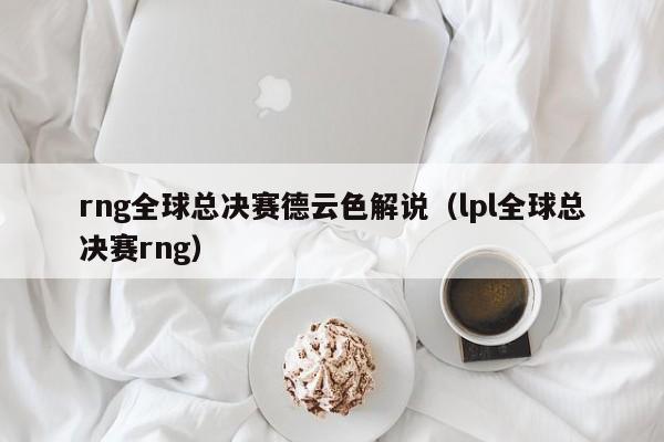 rng全球总决赛德云色解说（lpl全球总决赛rng）