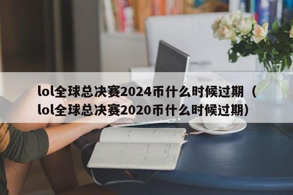 lol全球总决赛2024币什么时候过期（lol全球总决赛2020币什么时候过期）