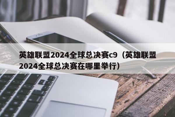 英雄联盟2024全球总决赛c9（英雄联盟2024全球总决赛在哪里举行）