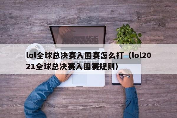 lol全球总决赛入围赛怎么打（lol2021全球总决赛入围赛规则）