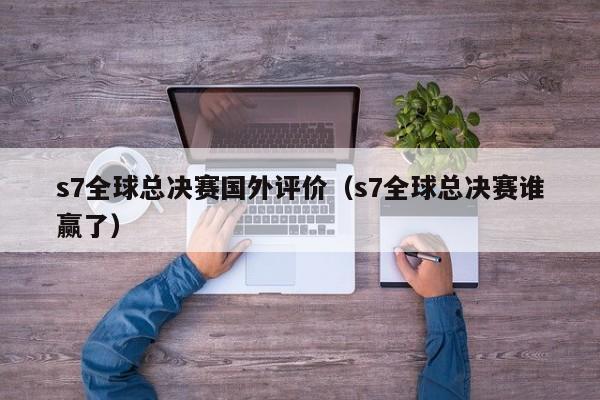 s7全球总决赛国外评价（s7全球总决赛谁赢了）