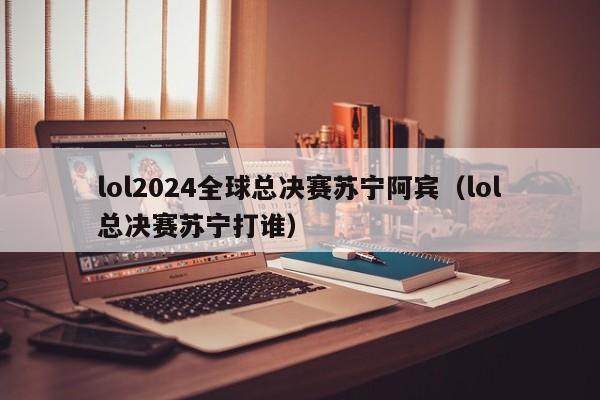 lol2024全球总决赛苏宁阿宾（lol总决赛苏宁打谁）