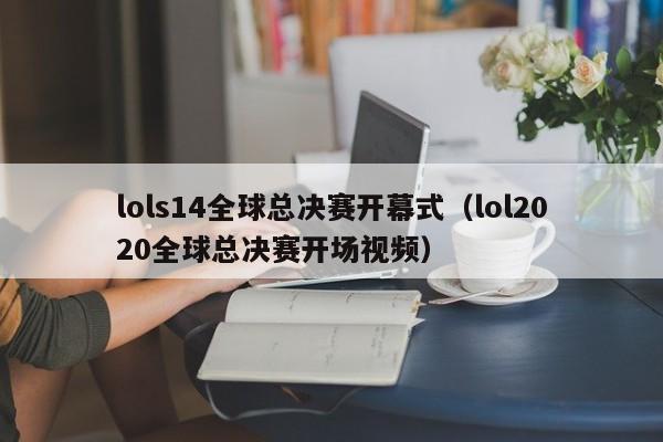 lols14全球总决赛开幕式（lol2020全球总决赛开场视频）