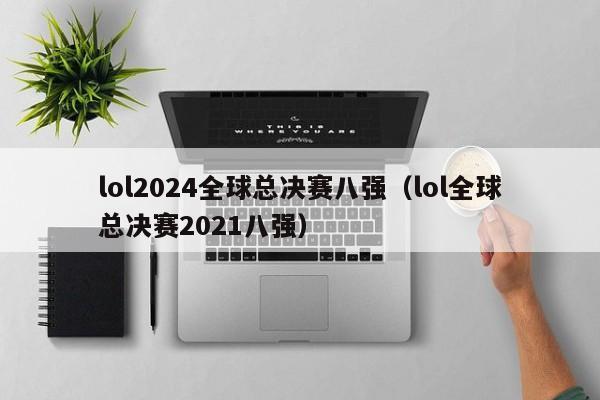 lol2024全球总决赛八强（lol全球总决赛2021八强）