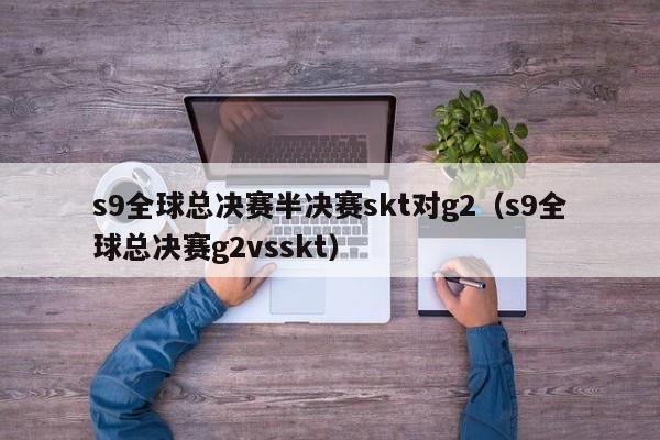 s9全球总决赛半决赛skt对g2（s9全球总决赛g2vsskt）