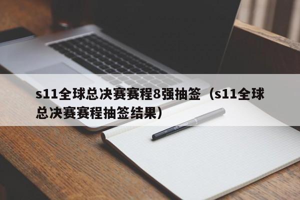 s11全球总决赛赛程8强抽签（s11全球总决赛赛程抽签结果）