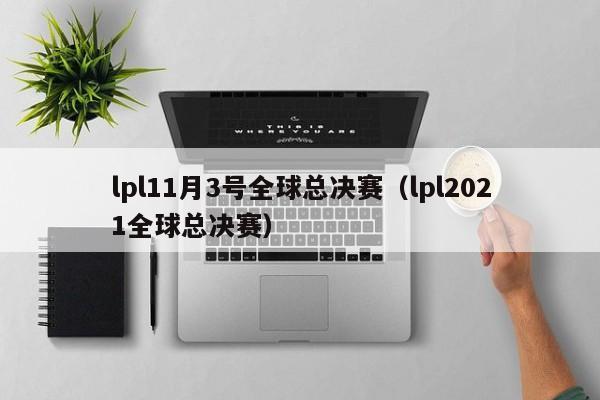 lpl11月3号全球总决赛（lpl2021全球总决赛）