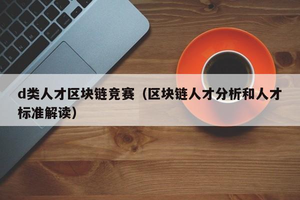 d类人才区块链竞赛（区块链人才分析和人才标准解读）