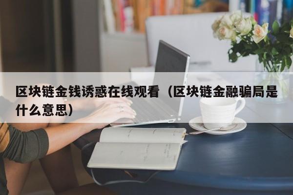 区块链金钱诱惑在线观看（区块链金融骗局是什么意思）