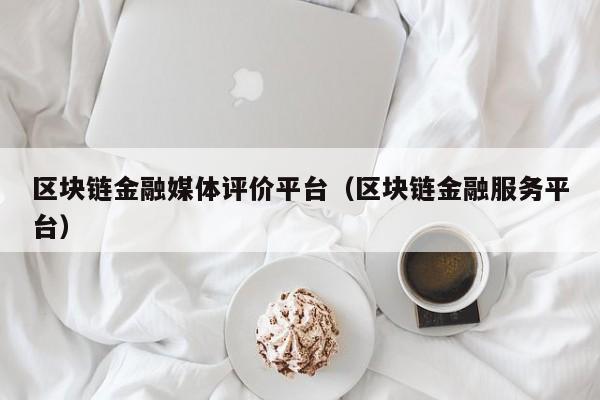 区块链金融媒体评价平台（区块链金融服务平台）