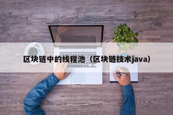 区块链中的线程池（区块链技术java）