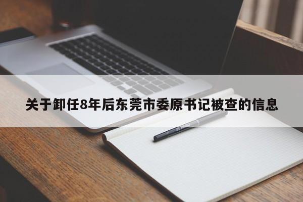 关于卸任8年后东莞市委原书记被查的信息