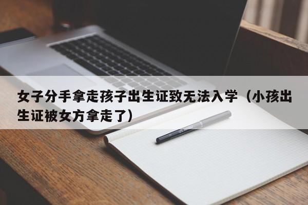 女子分手拿走孩子出生证致无法入学（小孩出生证被女方拿走了）