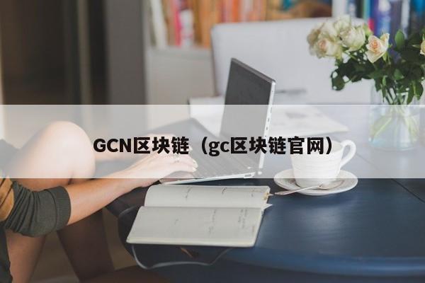 GCN区块链（gc区块链官网）