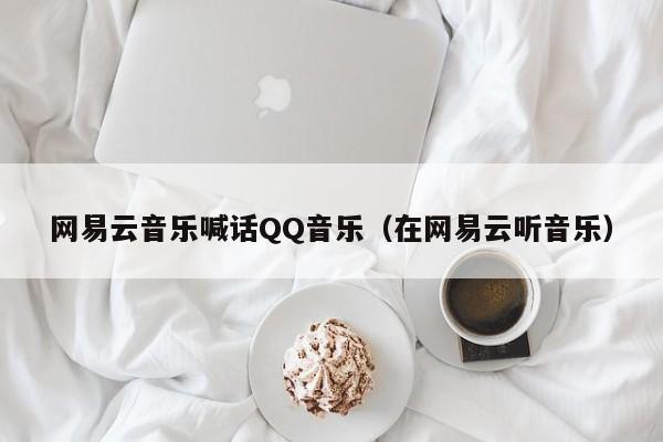 网易云音乐喊话QQ音乐（在网易云听音乐）