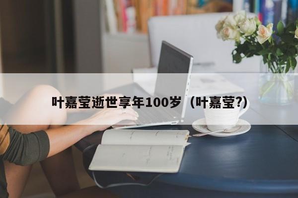 叶嘉莹逝世享年100岁（叶嘉莹?）