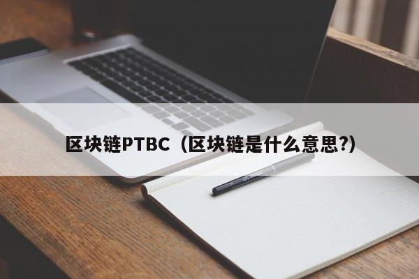 区块链PTBC（区块链是什么意思?）