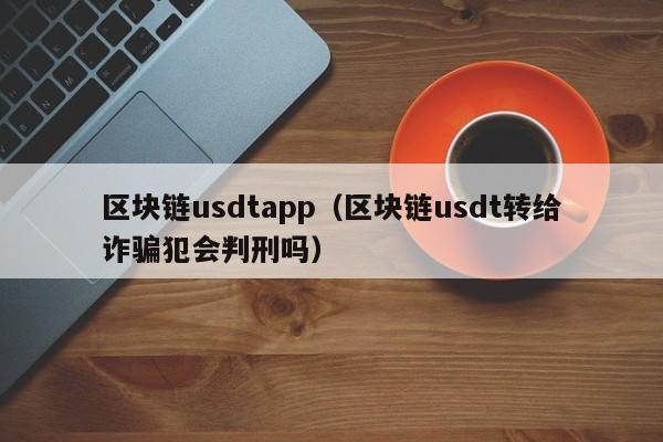 区块链usdtapp（区块链usdt转给诈骗犯会判刑吗）