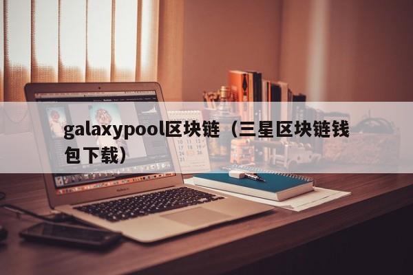 galaxypool区块链（三星区块链钱包下载）