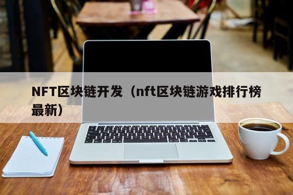 NFT区块链开发（nft区块链游戏排行榜最新）