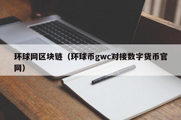 环球网区块链（环球币gwc对接数字货币官网）