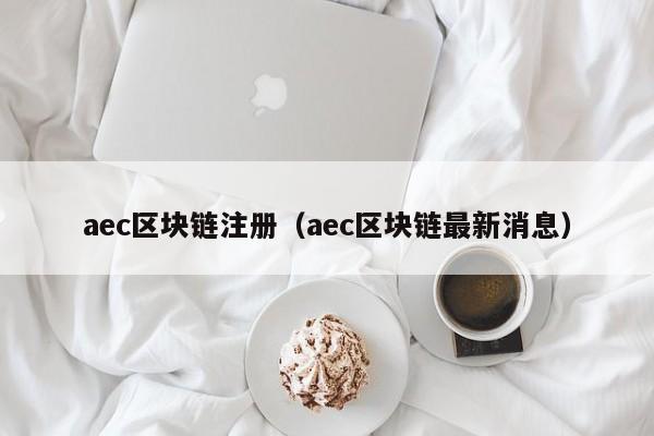 aec区块链注册（aec区块链最新消息）