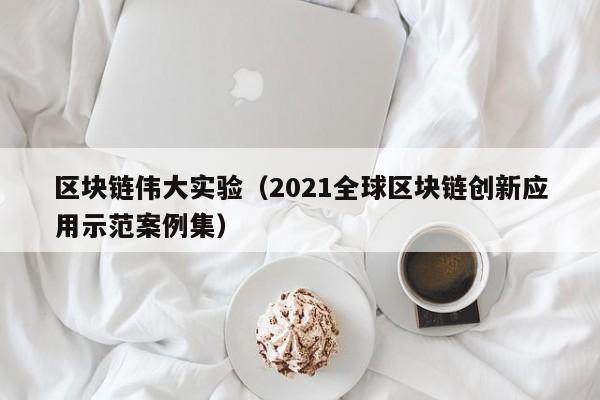 区块链伟大实验（2021全球区块链创新应用示范案例集）