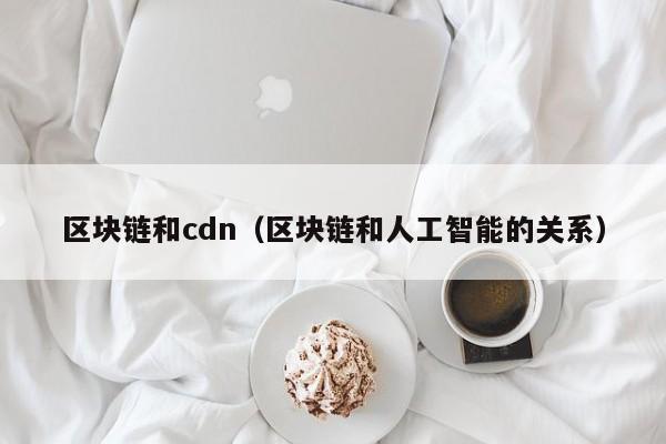 区块链和cdn（区块链和人工智能的关系）