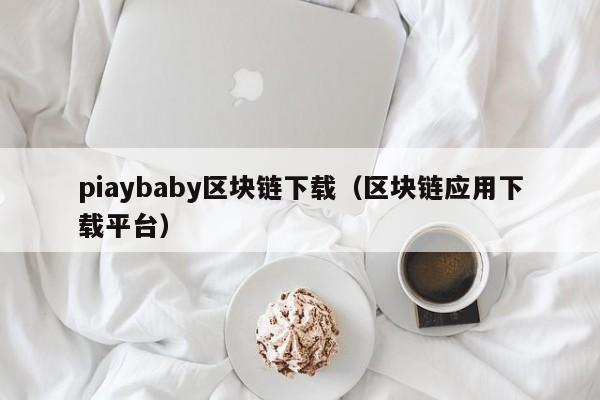 piaybaby区块链下载（区块链应用下载平台）