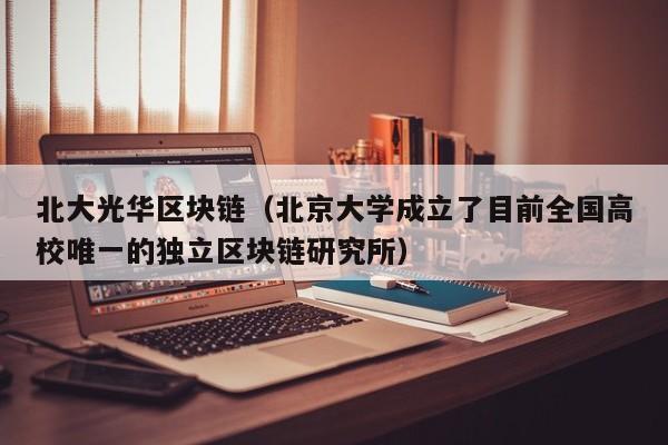 北大光华区块链（北京大学成立了目前全国高校唯一的独立区块链研究所）