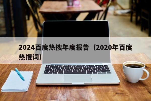 2024百度热搜年度报告（2020年百度热搜词）